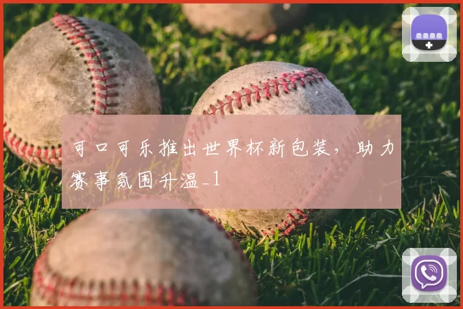 可口可乐推出世界杯新包装，助力赛事氛围升温_1