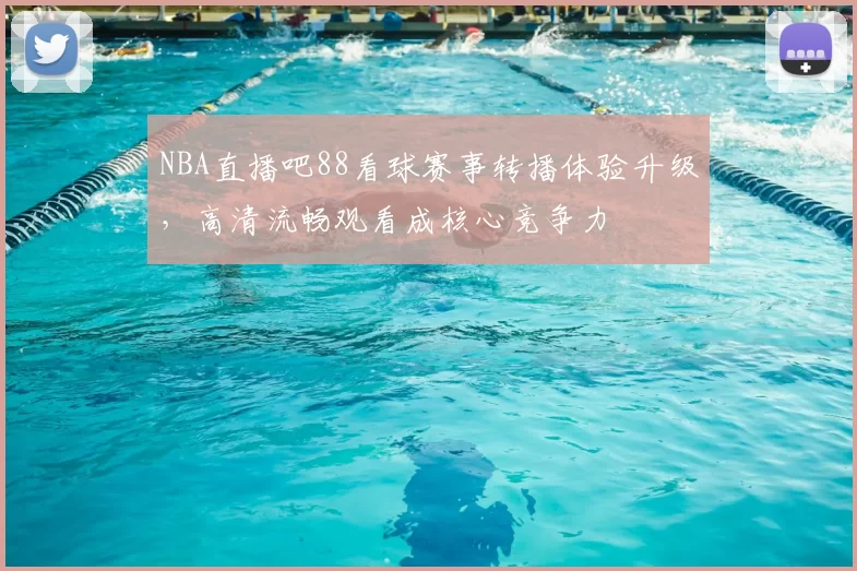 NBA直播吧88看球赛事转播体验升级,高清流畅观看成核心竞争力