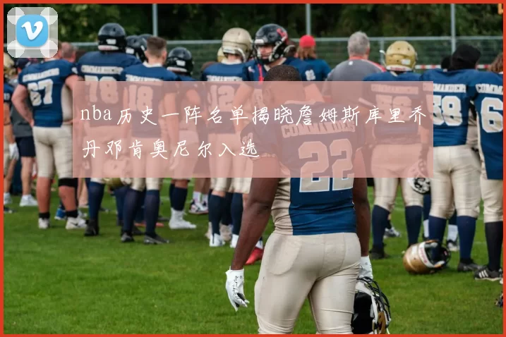 nba历史一阵名单揭晓詹姆斯库里乔丹邓肯奥尼尔入选