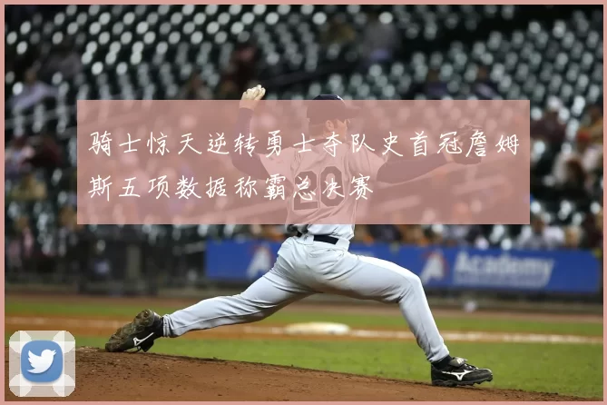 骑士惊天逆转勇士夺队史首冠詹姆斯五项数据称霸总决赛