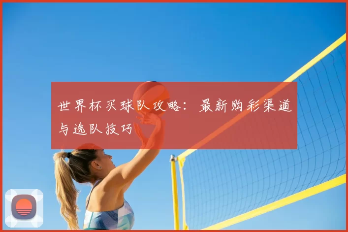世界杯买球队攻略：最新购彩渠道与选队技巧