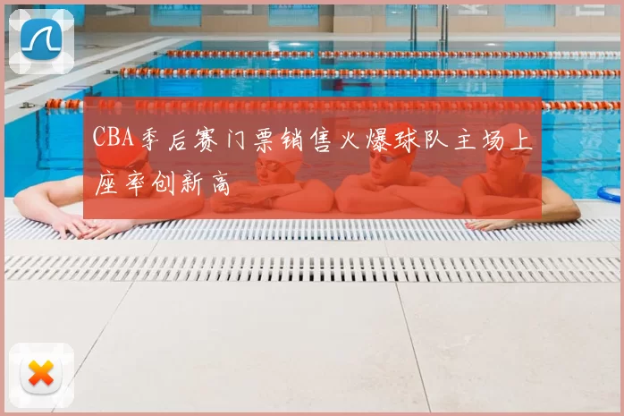 CBA季后赛门票销售火爆球队主场上座率创新高