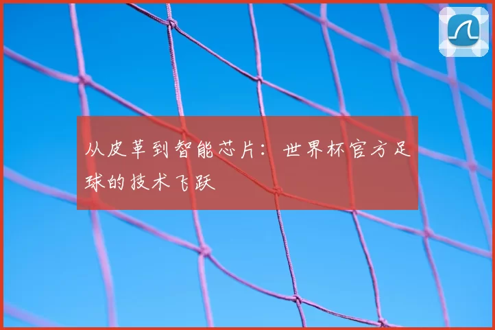 从皮革到智能芯片:世界杯官方足球的技术飞跃
