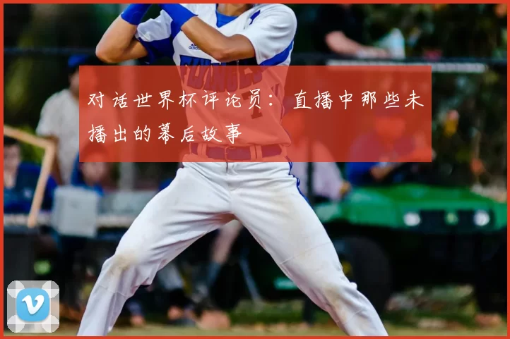 对话世界杯评论员：直播中那些未播出的幕后故事