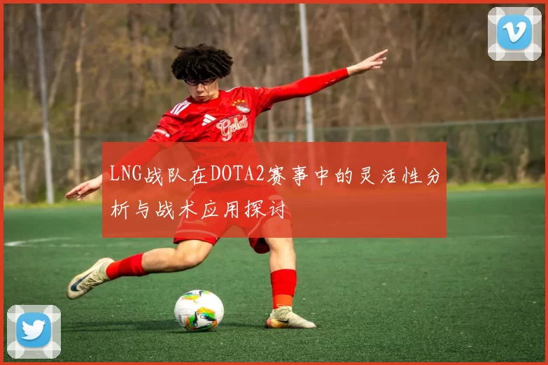 LNG战队在DOTA2赛事中的灵活性分析与战术应用探讨