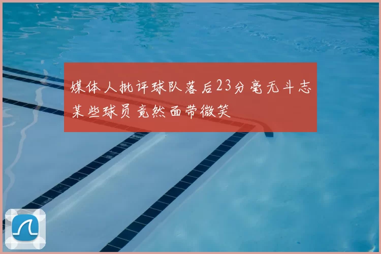 媒体人批评球队落后23分毫无斗志某些球员竟然面带微笑