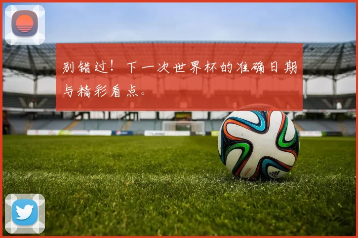 别错过！下一次世界杯的准确日期与精彩看点。