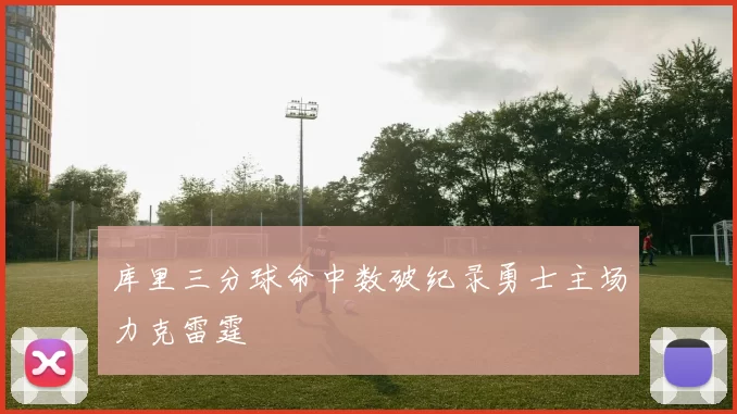 库里三分球命中数破纪录勇士主场力克雷霆