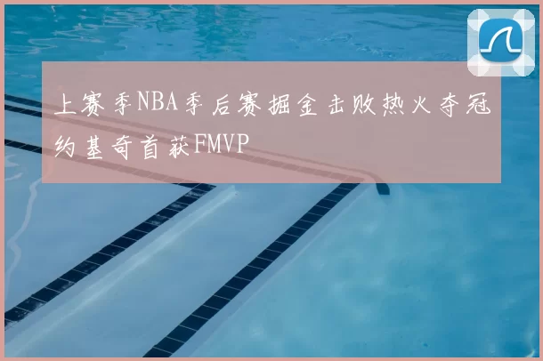 上赛季NBA季后赛掘金击败热火夺冠约基奇首获FMVP