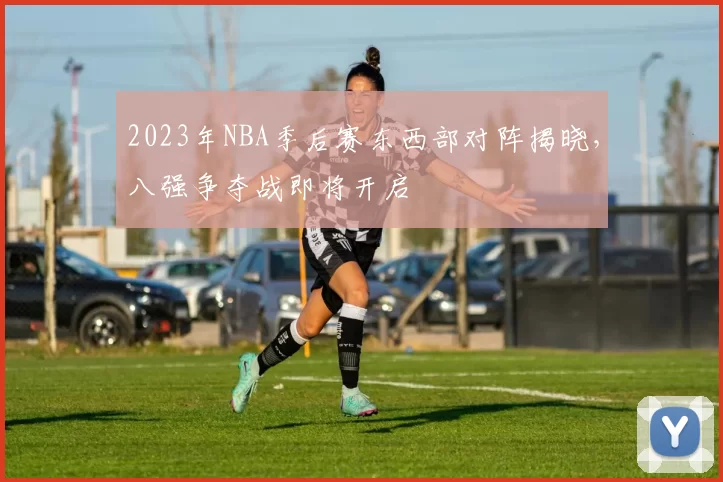 2023年NBA季后赛东西部对阵揭晓，八强争夺战即将开启