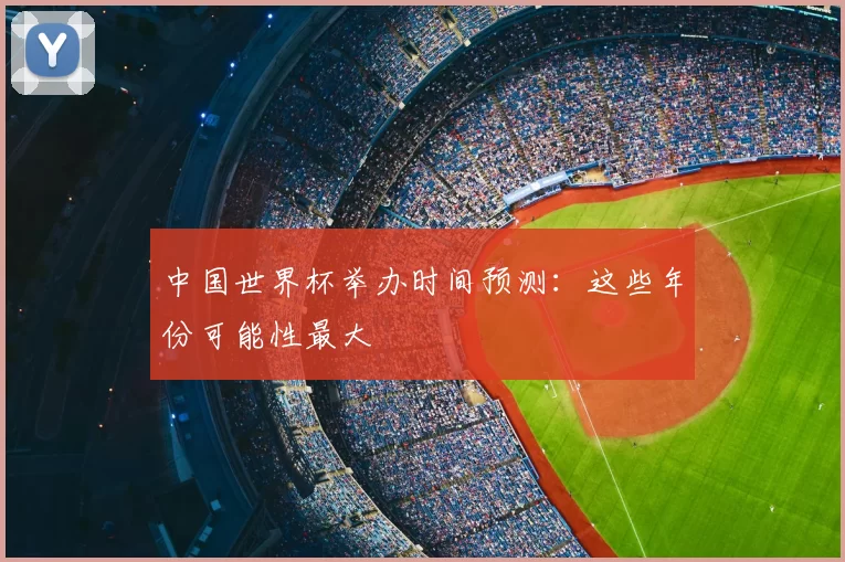 中国世界杯举办时间预测:这些年份可能性最大