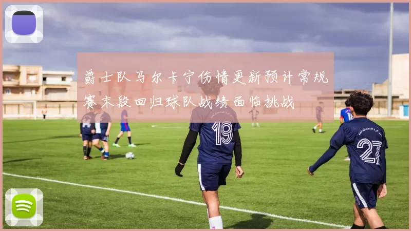 爵士队马尔卡宁伤情更新预计常规赛末段回归球队战绩面临挑战