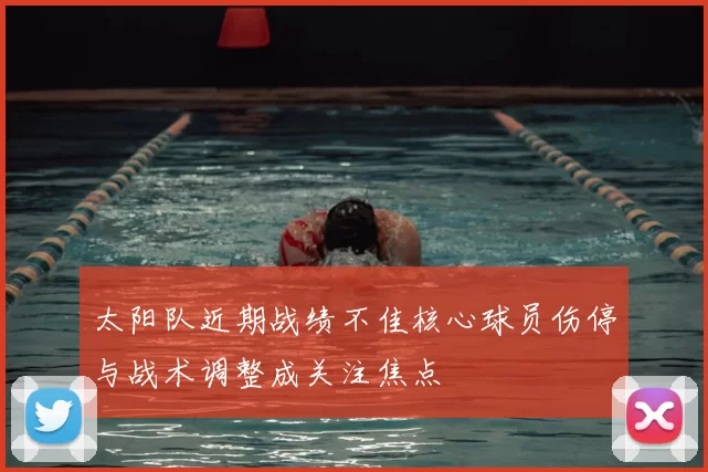太阳队近期战绩不佳核心球员伤停与战术调整成关注焦点