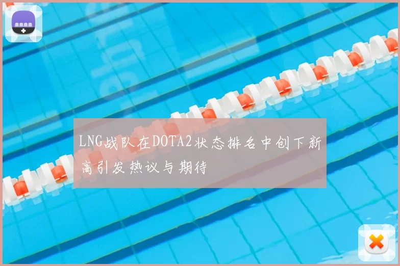 LNG战队在DOTA2状态排名中创下新高引发热议与期待