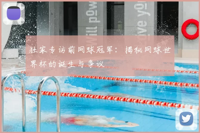 独家专访前网球冠军:揭秘网球世界杯的诞生与争议