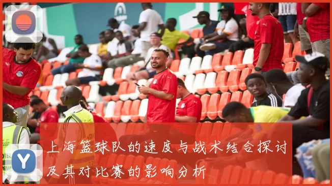 上海篮球队的速度与战术结合探讨及其对比赛的影响分析
