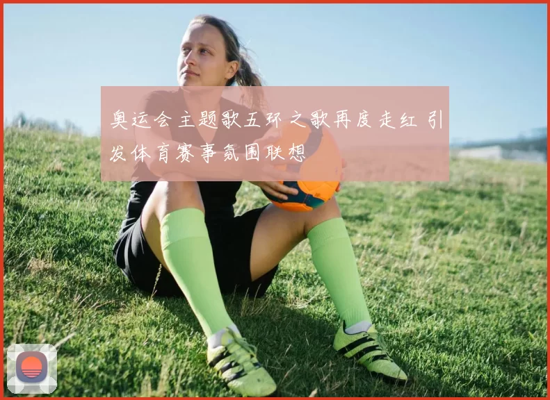 奥运会主题歌五环之歌再度走红 引发体育赛事氛围联想