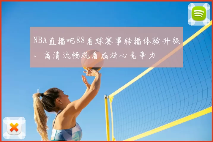 NBA直播吧88看球赛事转播体验升级,高清流畅观看成核心竞争力