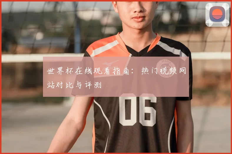 世界杯在线观看指南:热门视频网站对比与评测