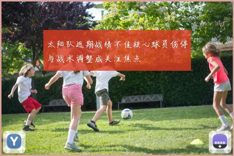 太阳队近期战绩不佳核心球员伤停与战术调整成关注焦点