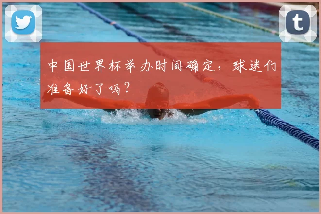 中国世界杯举办时间确定,球迷们准备好了吗?
