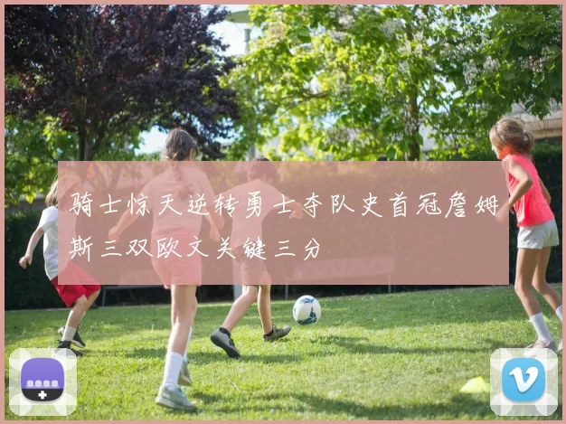 骑士惊天逆转勇士夺队史首冠詹姆斯三双欧文关键三分
