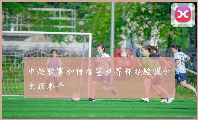 中超联赛如何借鉴世界杯经验提升竞技水平