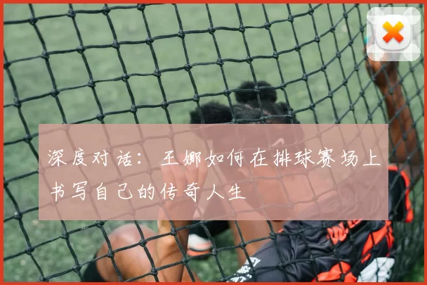 深度对话：王娜如何在排球赛场上书写自己的传奇人生