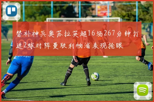 替补神兵奥苏拉英超16场267分钟打进2球对阵曼联利物浦表现抢眼