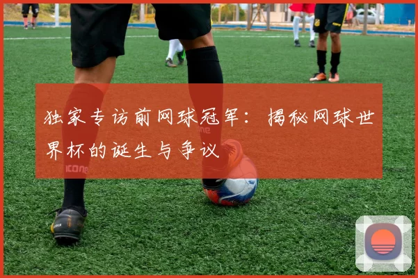 独家专访前网球冠军:揭秘网球世界杯的诞生与争议