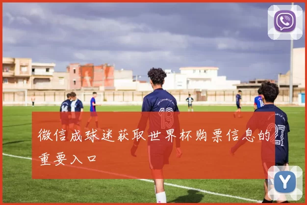 微信成球迷获取世界杯购票信息的重要入口