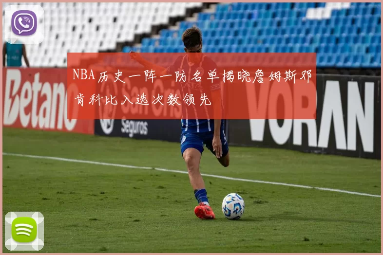 NBA历史一阵一防名单揭晓詹姆斯邓肯科比入选次数领先
