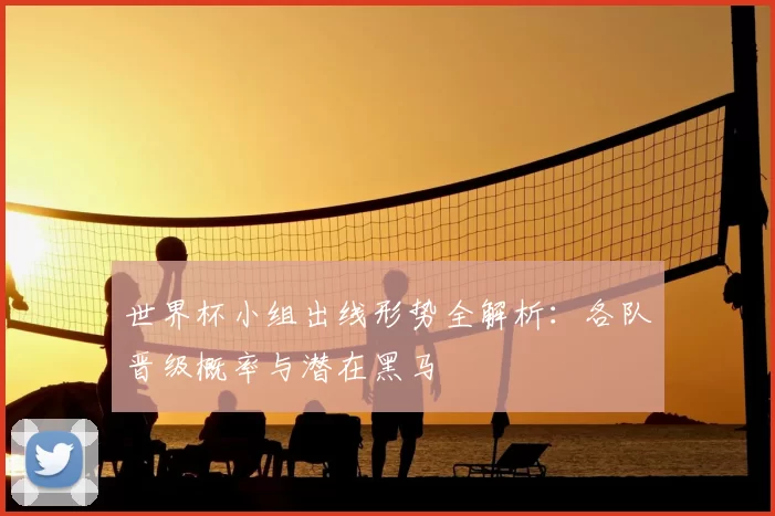 世界杯小组出线形势全解析：各队晋级概率与潜在黑马