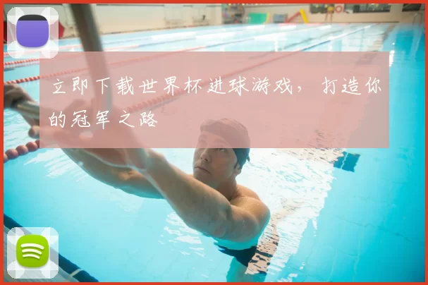 立即下载世界杯进球游戏,打造你的冠军之路