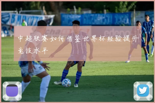 中超联赛如何借鉴世界杯经验提升竞技水平