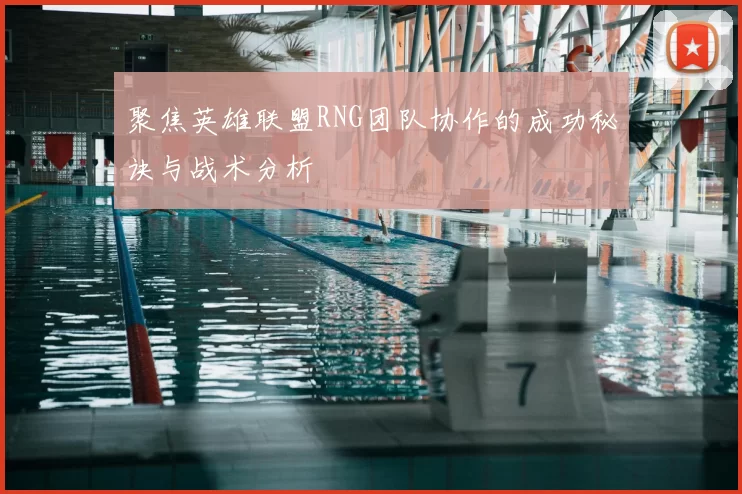 聚焦英雄联盟RNG团队协作的成功秘诀与战术分析