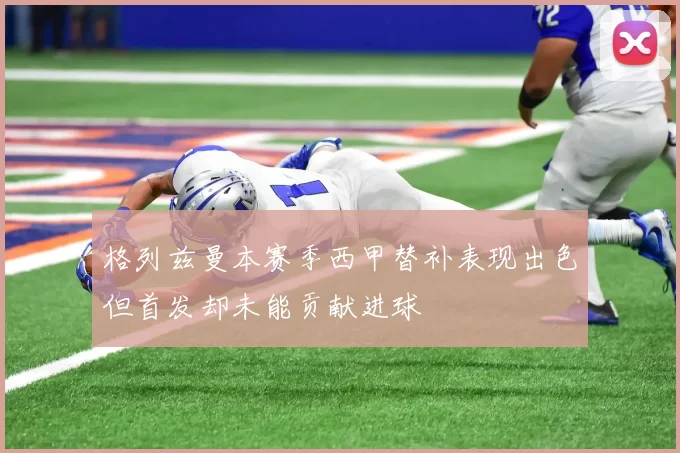 格列兹曼本赛季西甲替补表现出色但首发却未能贡献进球