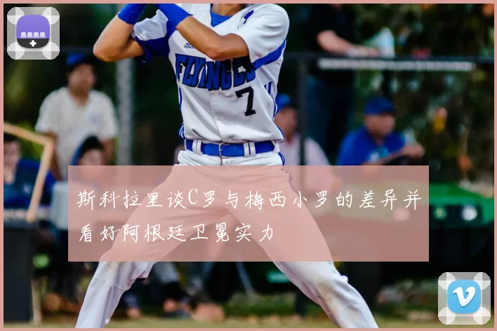 斯科拉里谈C罗与梅西小罗的差异并看好阿根廷卫冕实力