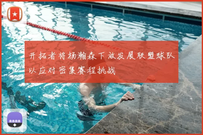 开拓者将杨瀚森下放发展联盟球队以应对密集赛程挑战