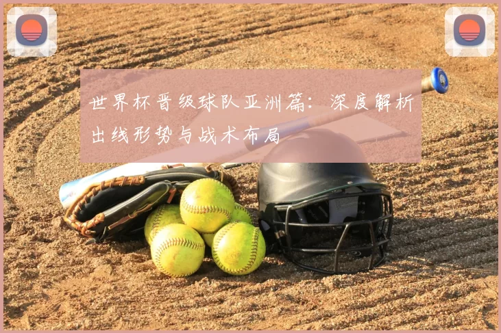 世界杯晋级球队亚洲篇:深度解析出线形势与战术布局