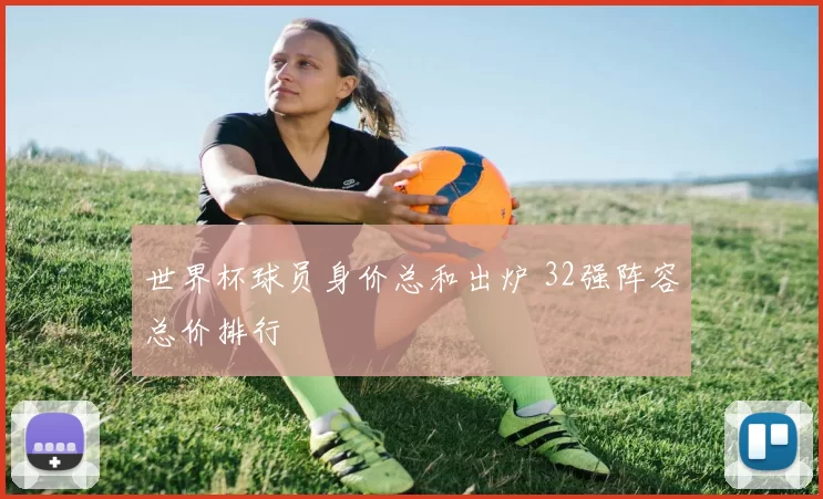 世界杯球员身价总和出炉 32强阵容总价排行