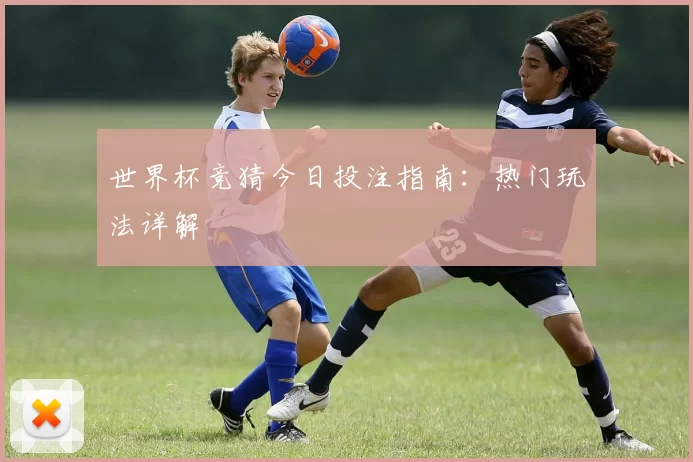世界杯竞猜今日投注指南：热门玩法详解