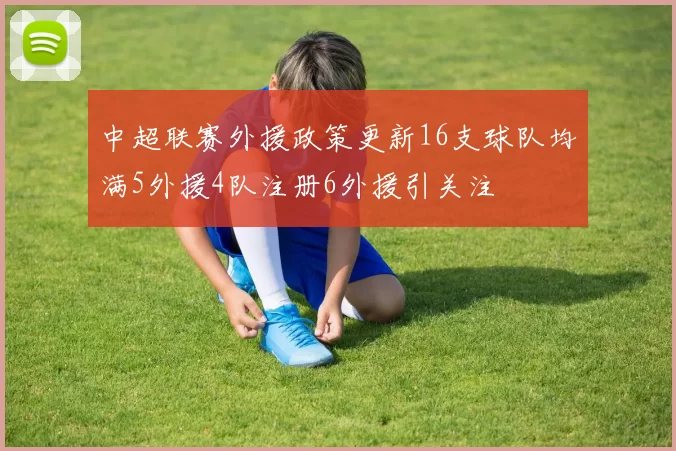 中超联赛外援政策更新16支球队均满5外援4队注册6外援引关注