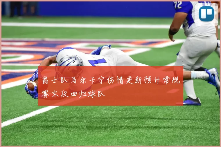 爵士队马尔卡宁伤情更新预计常规赛末段回归球队