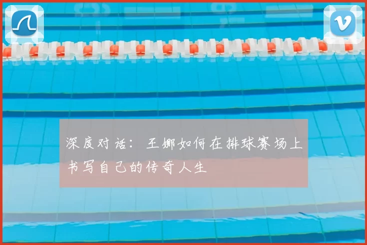 深度对话：王娜如何在排球赛场上书写自己的传奇人生