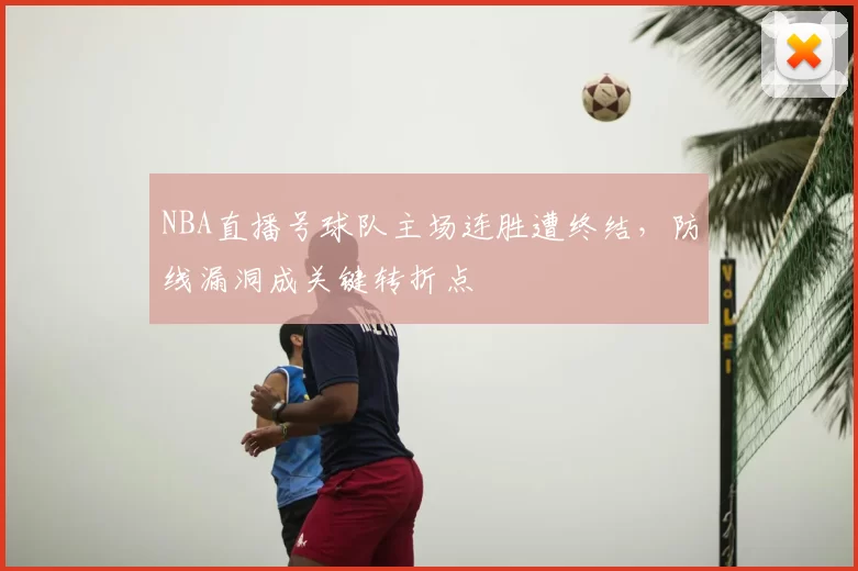 NBA直播号球队主场连胜遭终结，防线漏洞成关键转折点