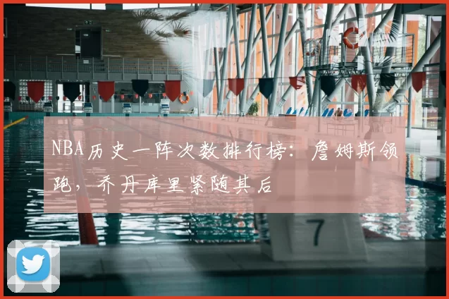NBA历史一阵次数排行榜：詹姆斯领跑，乔丹库里紧随其后